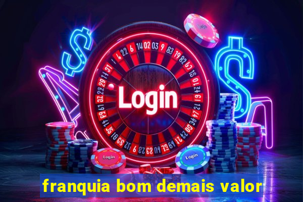 franquia bom demais valor